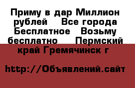 Приму в дар Миллион рублей! - Все города Бесплатное » Возьму бесплатно   . Пермский край,Гремячинск г.